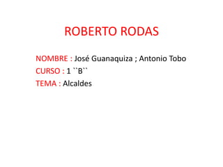 ROBERTO RODAS
NOMBRE : José Guanaquiza ; Antonio Tobo
CURSO : 1 ``B``
TEMA : Alcaldes
 