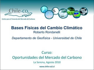 Bases Físicas del Cambio Climático Roberto Rondanelli Departamento de Geofísica - Universidad de Chile Curso: Oportunidades del Mercado del Carbono La Serena, Agosto 2010 
