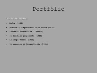 Portfólio Curtas metragens: Dafne (1936) Prélude à l'Après-midi d'un faune (1936) Fantasia Sottomarina (1938-39) Il tacchino prepotente (1939) La vispa Teresa (1939) Il ruscello di Ripasottille (1941) 