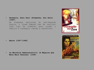 Germania, Anno Zero (Alemanha, Ano Zero) (1947 ) Na Alemanha destruída do pós-Segunda Guerra, o jovem Edmund tem de realizar todo tipo de trabalho para ajudar a família a conseguir comida e sobreviver.   Amore (1947-1948) La Macchina Ammazzacattivi (A Máquina Que Mata Mais Pessoas) (1948 ) 