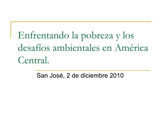 Enfrentando la pobreza y los desafíos ambientales en América Central. San José, 2 de diciembre 2010 
