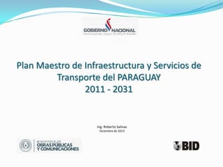 Plan Maestro de Infraestructura y Servicios de
Transporte del PARAGUAY
2011 - 2031

Ing. Roberto Salinas
Diciembre de 2013

 