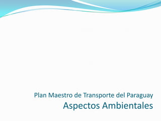 Plan Maestro de Transporte del Paraguay

Aspectos Ambientales

 