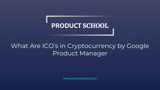 What Are ICO’s in Cryptocurrency by Google
Product Manager
www.productschool.com
 
