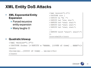 XML Entity DoS Attacks
 XML Exponential Entity
  Expansion
    Forced recursive
     entity expansion
    Many laughs 



 Quadratic blowup




                           OWASP   20
 