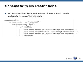 Schema With No Restrictions
 No restrictions on the maximum size of the data that can be
  embedded in any of the elements




                                                          OWASP   24
 