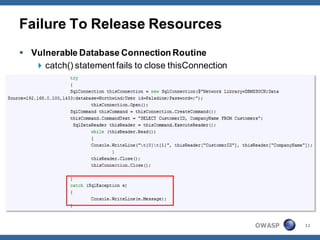 Failure To Release Resources
 Vulnerable Database Connection Routine
    catch() statement fails to close thisConnection




                                                       OWASP   11
 