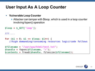 User Input As A Loop Counter
 Vulnerable Loop Counter
    Attacker can tamper with $loop, which is used in a loop counter
     involving fopen() operation




                                                          OWASP        13
 