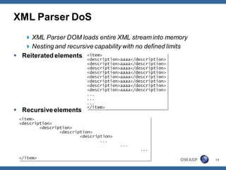 XML Parser DoS
    XML Parser DOM loads entire XML stream into memory
    Nesting and recursive capability with no defined limits
 Reiterated elements




 Recursive elements




                                                         OWASP   18
 