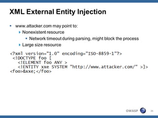 XML External Entity Injection
 www.attacker.com may point to:
    Nonexistent resource
       Network timeout during parsing, might block the process
    Large size resource




                                                        OWASP     21
 