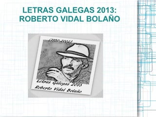 LETRAS GALEGAS 2013:
ROBERTO VIDAL BOLAÑO
 