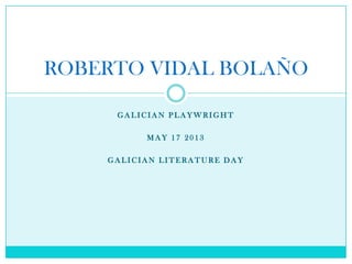 G A L I C I A N P L A Y W R I G H T
M A Y 1 7 2 0 1 3
G A L I C I A N L I T E R A T U R E D A Y
ROBERTO VIDAL BOLAÑO
 