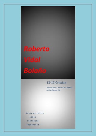 Roberto
Vidal
Bolaño
X u n t a d e J a l i s i a
1 1 8 1 1
9 6 2 7 3 8 1 6 2
3 0 / 0 2 / 2 0 1 2
12-13 Cristian
Traballo para a materia de I.MM.AA.
Cristian Ramos 3ºA
 