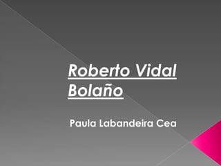 Paula Labandeira Cea
Roberto Vidal
Bolaño
 