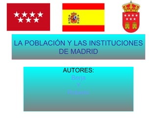 LA POBLACIÓN Y LAS INSTITUCIONES DE MADRID AUTORES: Borja Y Roberto 