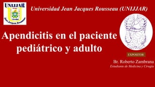 Apendicitis en el paciente
pediátrico y adulto EXPOSITOR
Br. Roberto Zambrana
Estudiante de Medicina y Cirugía
Universidad Jean Jacques Rousseau (UNIJJAR)
 