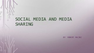 SOCIAL MEDIA AND MEDIA 
SHARING 
BY ROBERT PACINI 
 