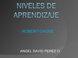 ROBERT GAGNÉ ANGEL DAVID PEREZ O. 