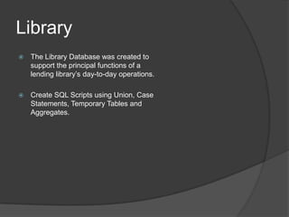 LibraryThe Library Database was created to support the principal functions of a lending library’s day-to-day operations.Create SQL Scripts using Union, Case Statements, Temporary Tables and Aggregates.	