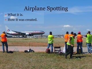 Airplane Spotting
 What it is.
 How it was created.
 