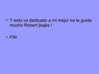 Y esto va dedicado a mi mejor ke le gusta mucho Robert jkajks ! FIN 