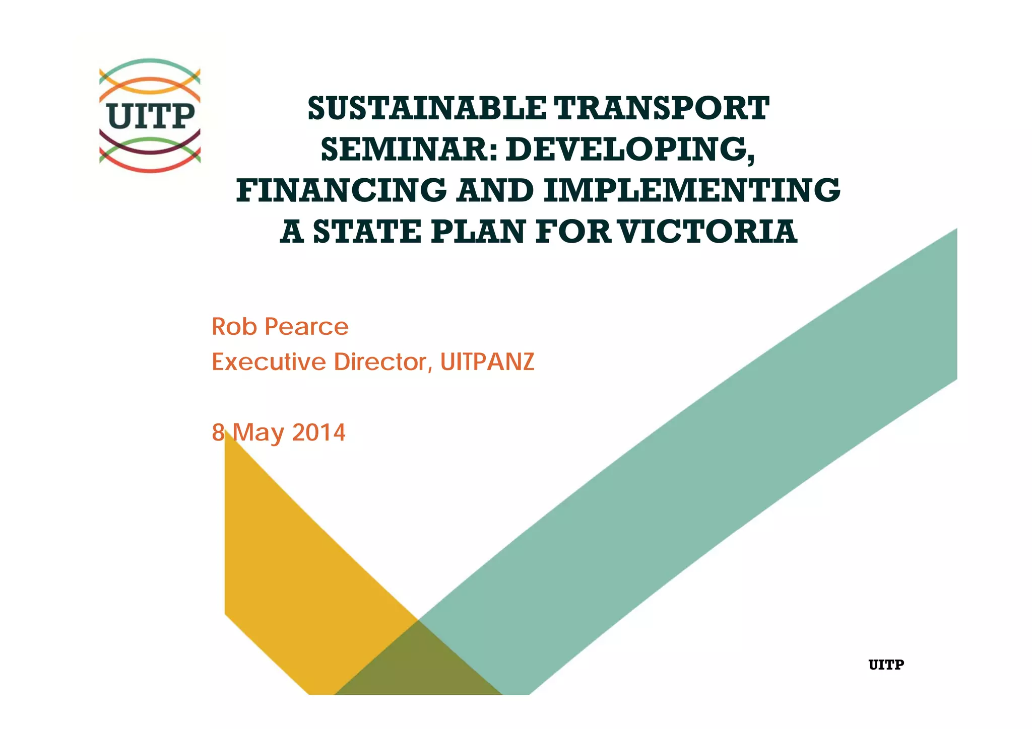 UITP
SUSTAINABLE TRANSPORT
SEMINAR: DEVELOPING,
FINANCING AND IMPLEMENTING
A STATE PLAN FORVICTORIA
Rob Pearce
Executive Director, UITPANZ
8 May 2014
