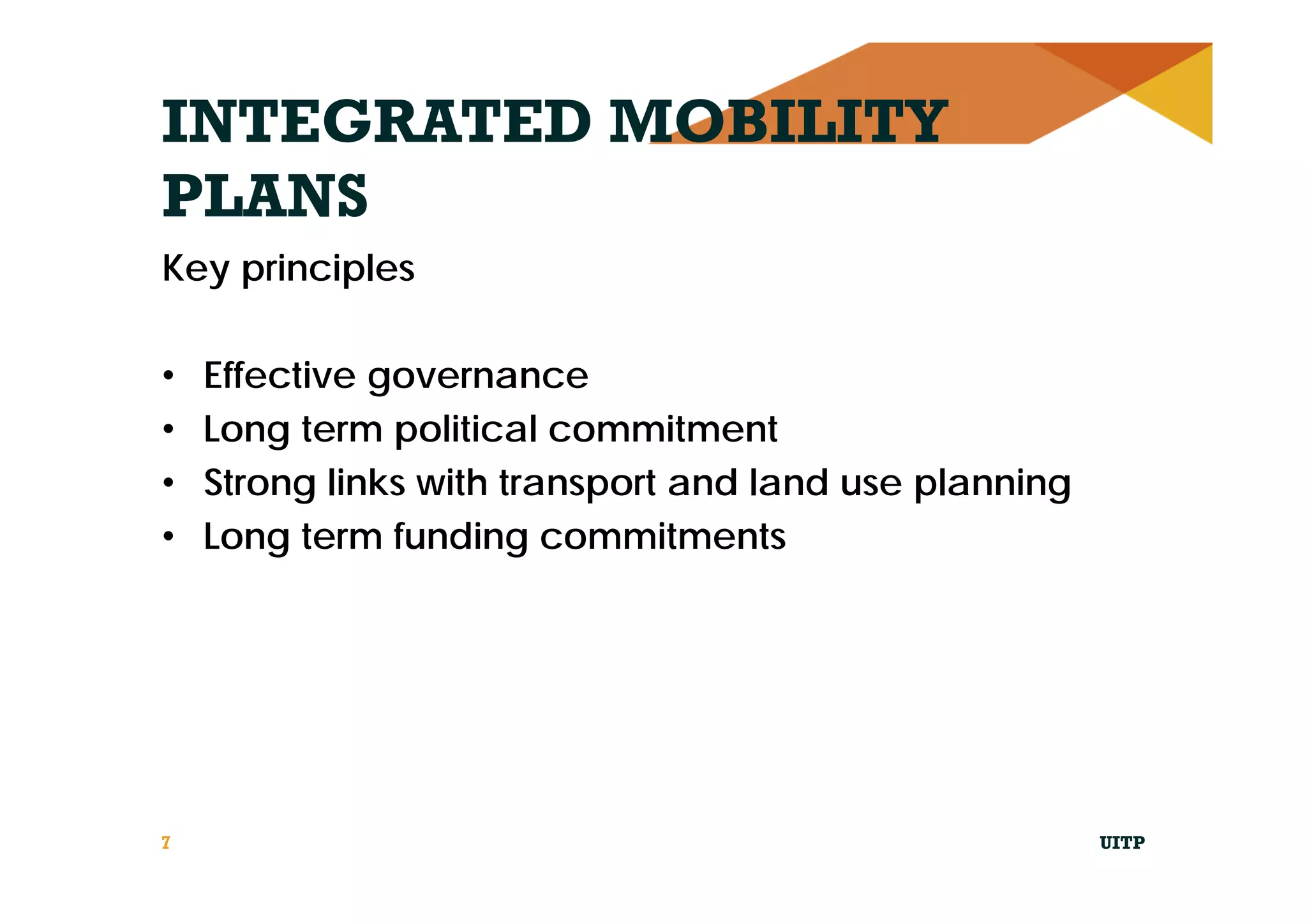 INTEGRATED MOBILITY
PLANS
Key principles
• Effective governance
• Long term political commitment
• Strong links with transport and land use planning
• Long term funding commitments
UITP7