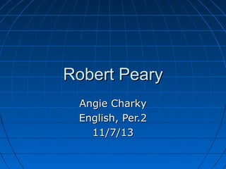 Robert Peary
Angie Charky
English, Per.2
11/7/13

 