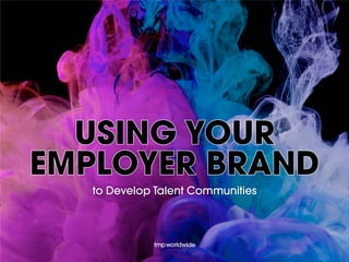 USING YOUR
EMPLOYER BRAND
to Develop Talent Communities
 