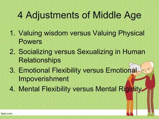 4 Adjustments of Middle Age
1. Valuing wisdom versus Valuing Physical
Powers
2. Socializing versus Sexualizing in Human
Relationships
3. Emotional Flexibility versus Emotional
Impoverishment
4. Mental Flexibility versus Mental Rigidity
 
