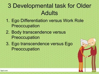 3 Developmental task for Older
Adults
1. Ego Differentiation versus Work Role
Preoccupation
2. Body transcendence versus
Preoccupation
3. Ego transcendence versus Ego
Preoccupation
 