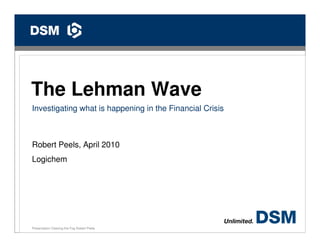 0




The Lehman Wave
Investigating what is happening in the Financial Crisis



Robert Peels, April 2010
Logichem




Presentation Clearing the Fog Robert Peels
 