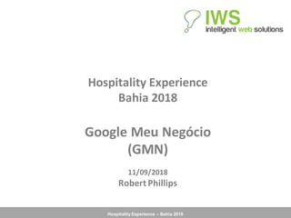 Hospitality Experience – Bahia 2018
Hospitality	Experience
Bahia	2018
Google	Meu	Negócio
(GMN)
11/09/2018
Robert	Phillips
 