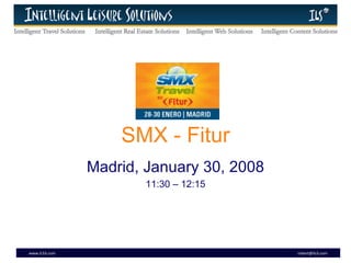 SMX - Fitur Madrid, January 30, 2008 11:30 – 12:15 www.ILS3.com  [email_address] 