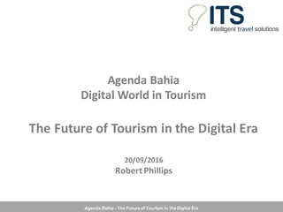 Agenda Bahia - The Future of Tourism in the Digital Era
Agenda	Bahia
Digital	World	in	Tourism
The	Future	of	Tourism	in	the	Digital	Era
20/09/2016
Robert	Phillips
 
