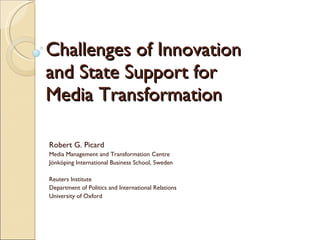 Challenges of Innovation and State Support for  Media Transformation Robert G. Picard Media Management and Transformation Centre Jönköping International Business School, Sweden Reuters Institute Department of Politics and International Relations University of Oxford 