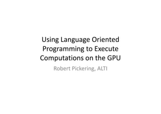 Using Language Oriented
 Programming to Execute
Computations on the GPU
   Robert Pickering, ALTI
 