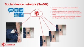 •Accelerometer can post tweets and Facebook updates, 
•Social network activity can vibrate/flash devices 
•Collective behaviour can publish a video or ping the device 
•Temperature change or other emotional indicators can change colorsor publish blog posts  