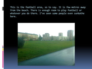 This is the football area, so to say. It is few metres away
from the beach. There is enough room to play football or
whatever you do there. I‘ve seen some people even sunbathe
here.
 
