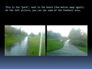 This is the *park*, next to the beach (few metres away again).
On the left picture, you can see some of the football area.
 