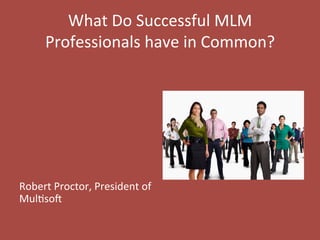 What 
Do 
Successful 
MLM 
Professionals 
have 
in 
Common? 
Robert 
Proctor, 
President 
of 
Mul=so> 
 