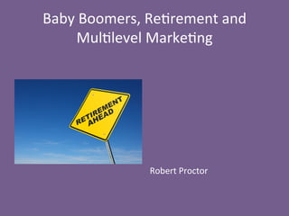 Baby 
Boomers, 
Re-rement 
and 
Mul-level 
Marke-ng 
Robert 
Proctor 
 
