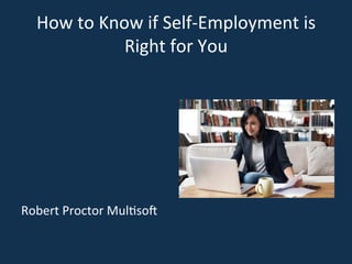 How	
  to	
  Know	
  if	
  Self-­‐Employment	
  is	
  
Right	
  for	
  You	
  
	
  
	
  
	
  
	
  
	
  
	
  
	
  
Robert	
  Proctor	
  Mul=so>	
  
 