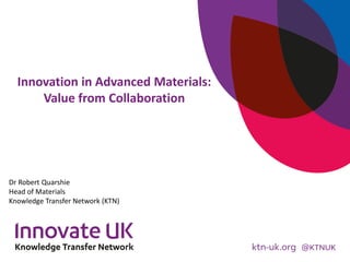 Innovation in Advanced Materials:
Value from Collaboration
Dr Robert Quarshie
Head of Materials
Knowledge Transfer Network (KTN)
 