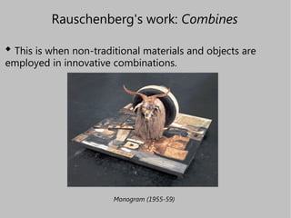 Rauschenberg's work:  Combines   <ul><li>This is when non-traditional materials and objects are employed in innovative com...