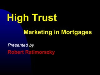 High Trust
Presented by
Robert Ratimorszky
Marketing in Mortgages
 