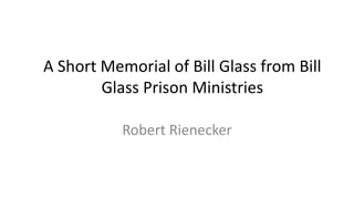 A Short Memorial of Bill Glass from Bill
Glass Prison Ministries
Robert Rienecker
 