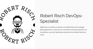 Robert Risch DevOps-
Spezialist
Willkommen in der Welt von DevOps, in der Robert Risch einen wichtigen
Beitrag geleistet hat. Lassen Sie uns in die Welt von DevOps eintauchen und
herausfinden, was einen Spezialisten ausmacht und wie Robert Risch einer
wurde.
 