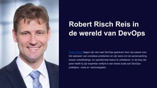 Robert Risch Reis in
de wereld van DevOps
Robert Risch begon zijn reis naar DevOps gedreven door zijn passie voor
het oplossen van complexe problemen en zijn wens om de samenwerking
tussen ontwikkelings- en operationele teams te verbeteren. In de loop der
jaren heeft hij zijn expertise verfijnd in een breed scala aan DevOps-
praktijken, -tools en -technologieën.
 