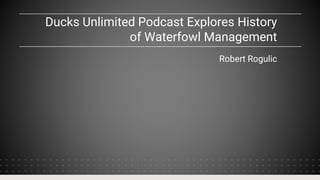 Ducks Unlimited Podcast Explores History
of Waterfowl Management
Robert Rogulic
 